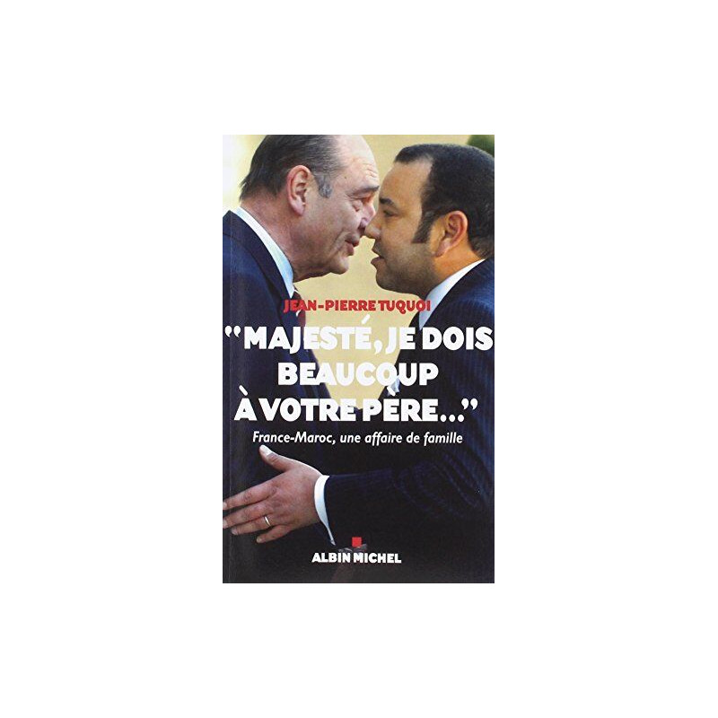 Majesté je dois beaucoup à votre père... : France-Maroc une... Majesté je dois beaucoup à votre père... : France-Maroc une...