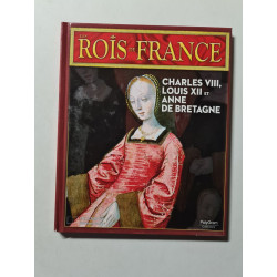Les Rois de France : Charles VIII Louis XII et Anne de Bretagne