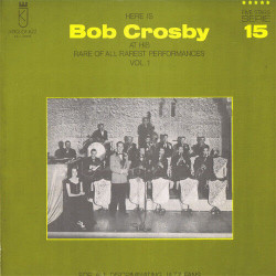 Here Is Bob Crosby At His Rare Of All Rarest Performances Vol. 1